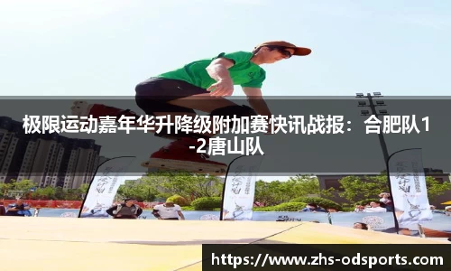 极限运动嘉年华升降级附加赛快讯战报：合肥队1-2唐山队